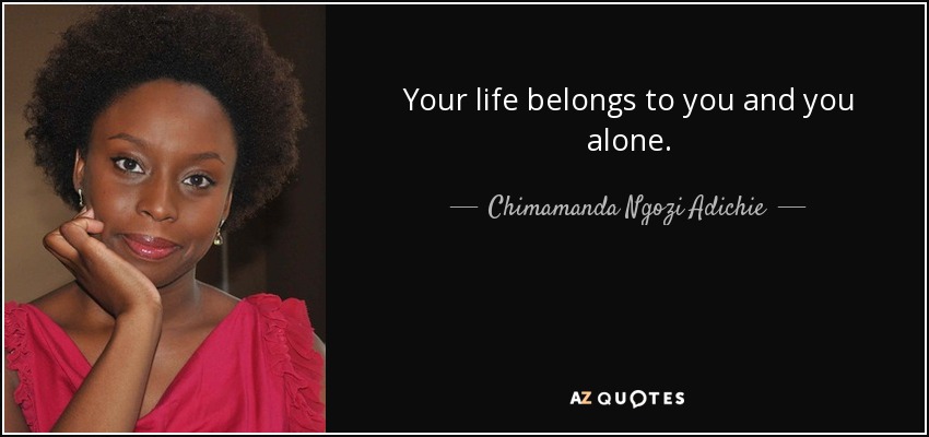 Your life belongs to you and you alone. - Chimamanda Ngozi Adichie