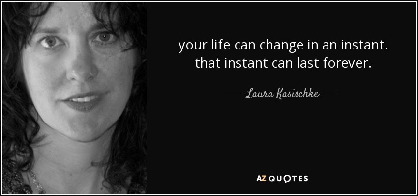 your life can change in an instant. that instant can last forever. - Laura Kasischke