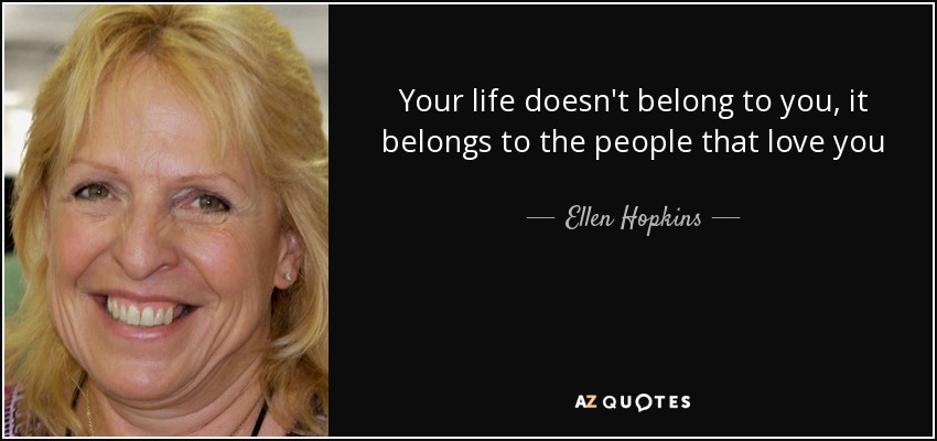 Your life doesn't belong to you, it belongs to the people that love you - Ellen Hopkins