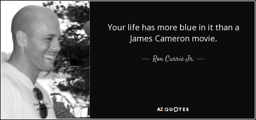 Your life has more blue in it than a James Cameron movie. - Ron Currie Jr.