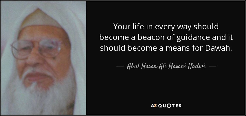 Your life in every way should become a beacon of guidance and it should become a means for Dawah. - Abul Hasan Ali Hasani Nadwi