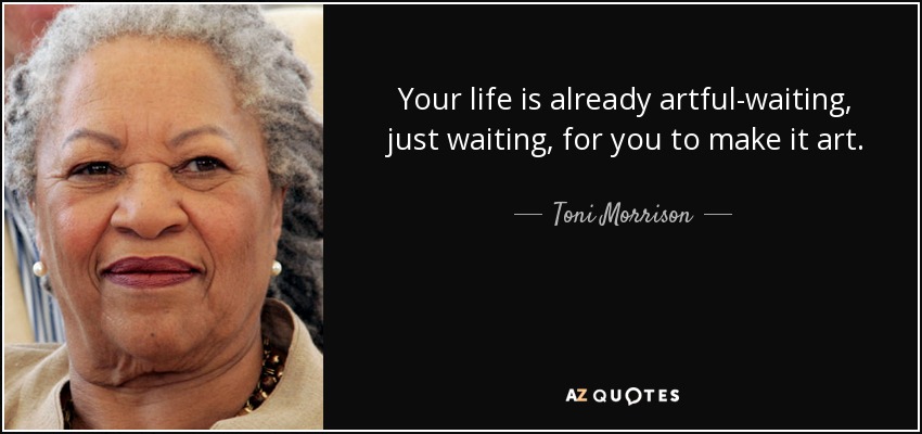 Your life is already artful-waiting, just waiting, for you to make it art. - Toni Morrison