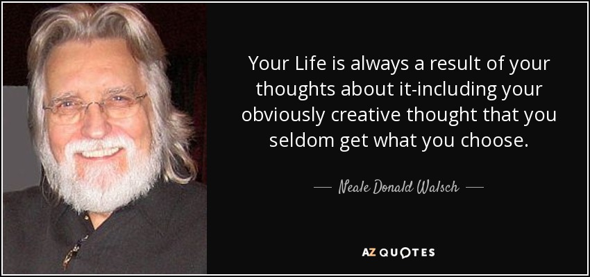 Your Life is always a result of your thoughts about it-including your obviously creative thought that you seldom get what you choose. - Neale Donald Walsch
