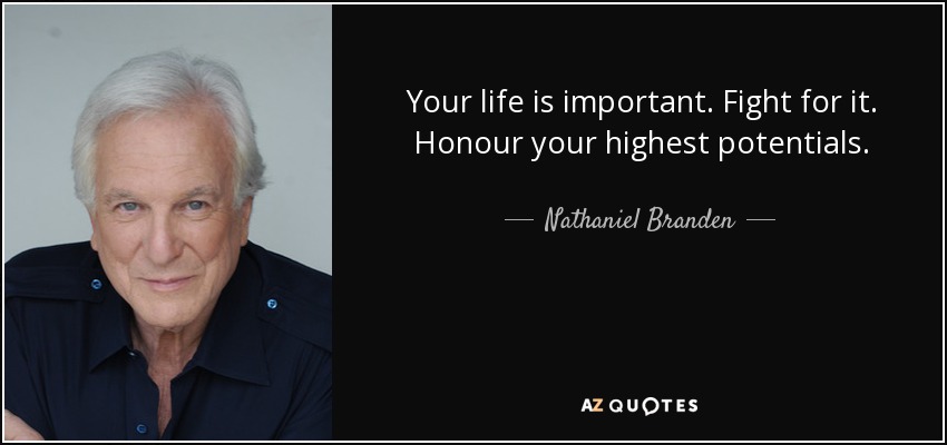 Your life is important. Fight for it. Honour your highest potentials. - Nathaniel Branden