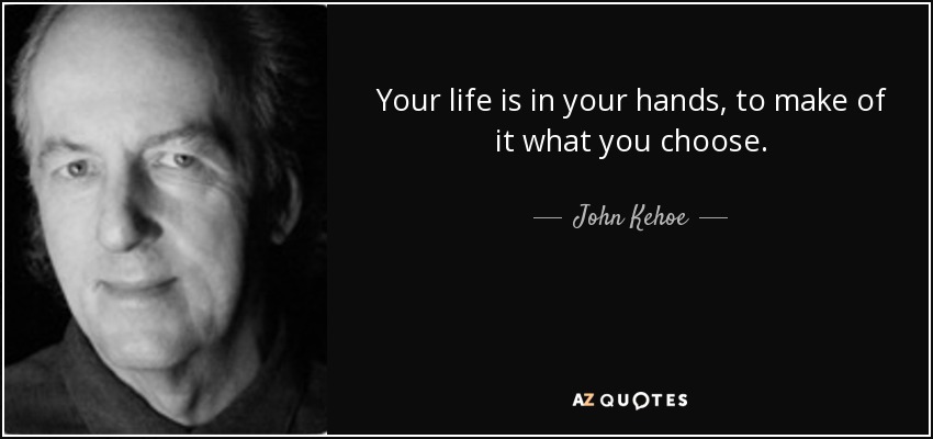 Your life is in your hands, to make of it what you choose. - John Kehoe