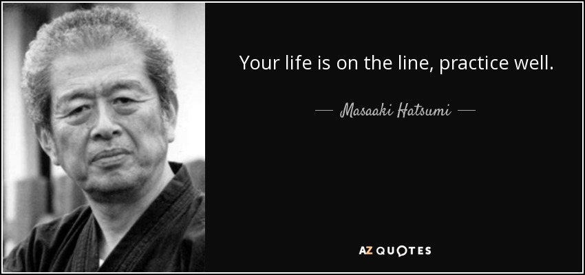 Your life is on the line, practice well. - Masaaki Hatsumi