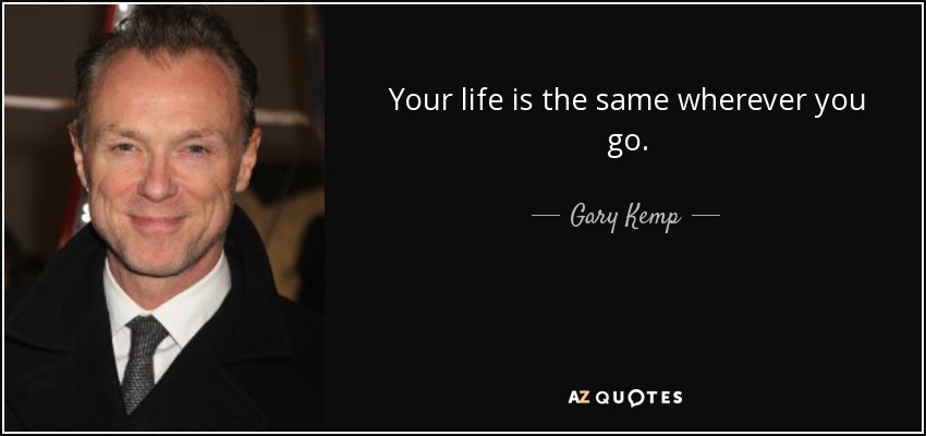 Your life is the same wherever you go. - Gary Kemp