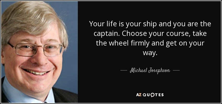 Your life is your ship and you are the captain. Choose your course, take the wheel firmly and get on your way. - Michael Josephson
