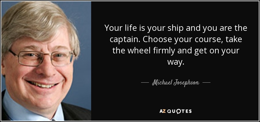 Your life is your ship and you are the captain. Choose your course, take the wheel firmly and get on your way. - Michael Josephson