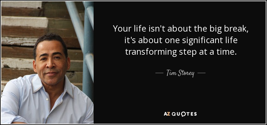 Your life isn't about the big break, it's about one significant life transforming step at a time. - Tim Storey