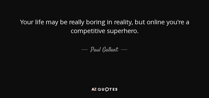 Your life may be really boring in reality, but online you're a competitive superhero. - Paul Gallant