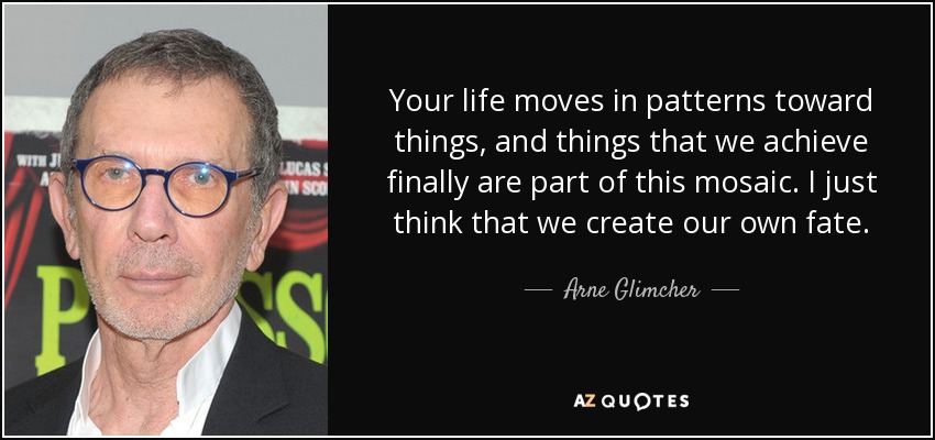 Your life moves in patterns toward things, and things that we achieve finally are part of this mosaic. I just think that we create our own fate. - Arne Glimcher