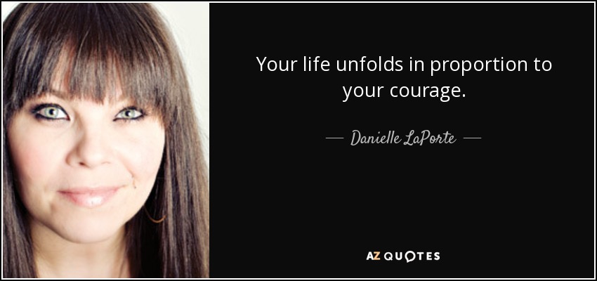 Your life unfolds in proportion to your courage. - Danielle LaPorte