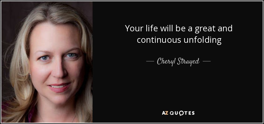 Your life will be a great and continuous unfolding - Cheryl Strayed