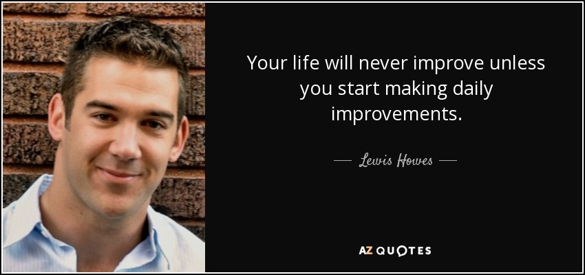 Your life will never improve unless you start making daily improvements. - Lewis Howes