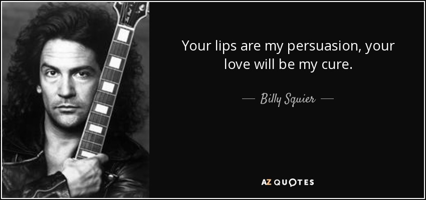 Your lips are my persuasion, your love will be my cure. - Billy Squier