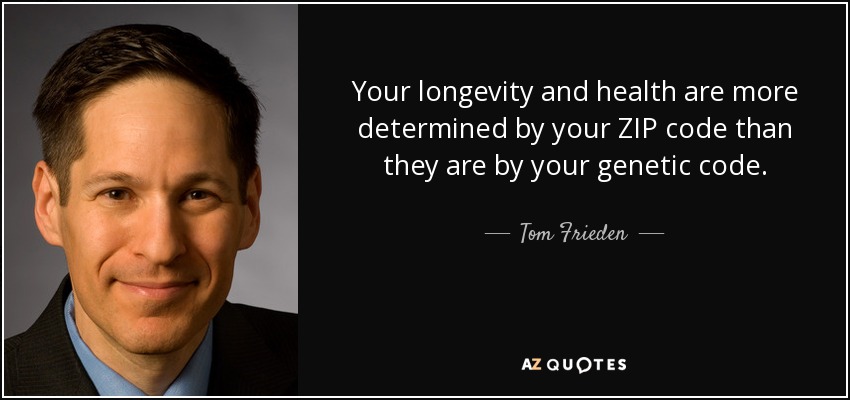 Your longevity and health are more determined by your ZIP code than they are by your genetic code. - Tom Frieden