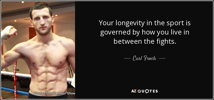 Your longevity in the sport is governed by how you live in between the fights. - Carl Froch