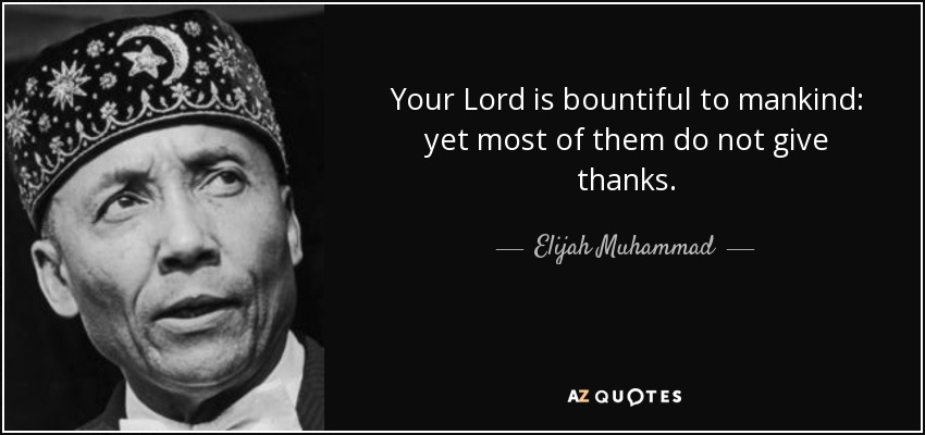Your Lord is bountiful to mankind: yet most of them do not give thanks. - Elijah Muhammad