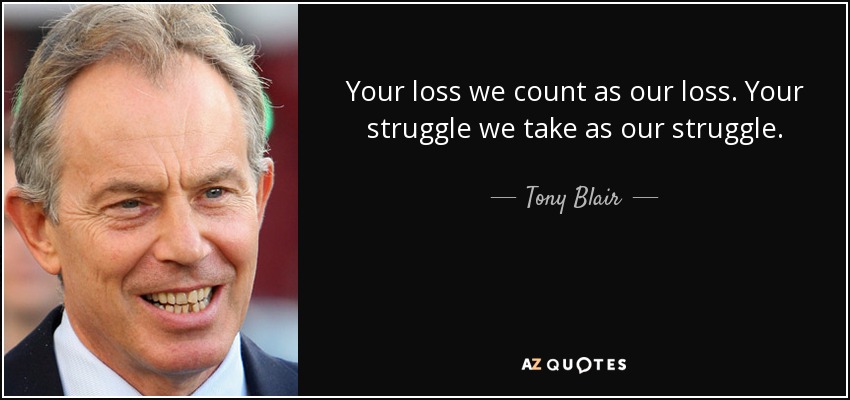 Your loss we count as our loss. Your struggle we take as our struggle. - Tony Blair