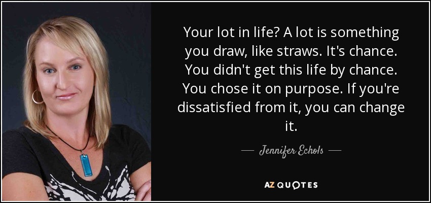Your lot in life? A lot is something you draw, like straws. It's chance. You didn't get this life by chance. You chose it on purpose. If you're dissatisfied from it, you can change it. - Jennifer Echols