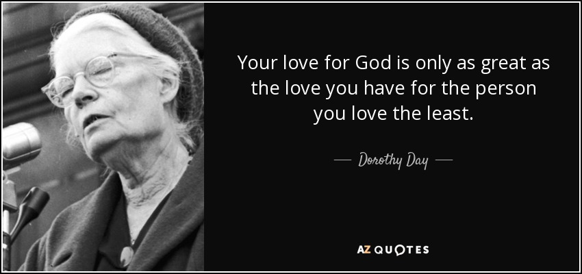 Your love for God is only as great as the love you have for the person you love the least. - Dorothy Day