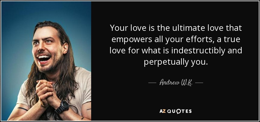 Your love is the ultimate love that empowers all your efforts, a true love for what is indestructibly and perpetually you. - Andrew W.K.