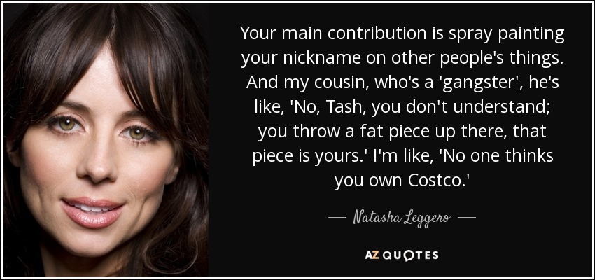 Your main contribution is spray painting your nickname on other people's things. And my cousin, who's a 'gangster', he's like, 'No, Tash, you don't understand; you throw a fat piece up there, that piece is yours.' I'm like, 'No one thinks you own Costco.' - Natasha Leggero