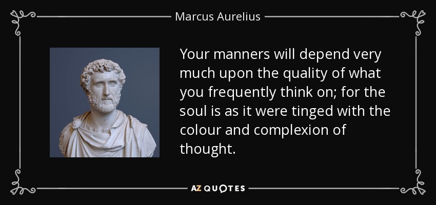 Your manners will depend very much upon the quality of what you frequently think on; for the soul is as it were tinged with the colour and complexion of thought. - Marcus Aurelius