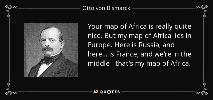 Your map of Africa is really quite nice. But my map of Africa lies in Europe. Here is Russia, and here... is France, and we're in the middle - that's my map of Africa. - Otto von Bismarck