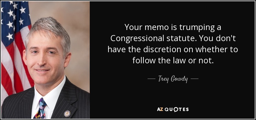 Your memo is trumping a Congressional statute. You don't have the discretion on whether to follow the law or not. - Trey Gowdy