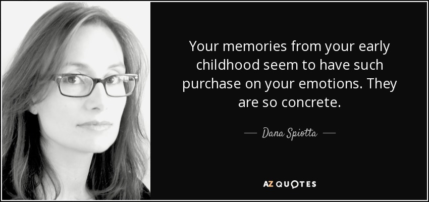 Your memories from your early childhood seem to have such purchase on your emotions. They are so concrete. - Dana Spiotta