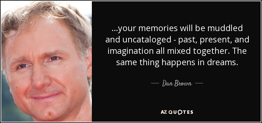 ...your memories will be muddled and uncataloged - past, present, and imagination all mixed together. The same thing happens in dreams. - Dan Brown