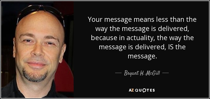 Your message means less than the way the message is delivered, because in actuality, the way the message is delivered, IS the message. - Bryant H. McGill