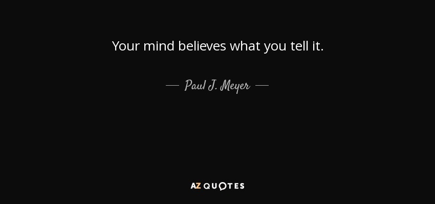 Your mind believes what you tell it. - Paul J. Meyer