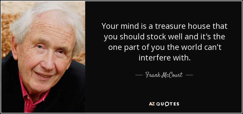 Your mind is a treasure house that you should stock well and it's the one part of you the world can't interfere with. - Frank McCourt