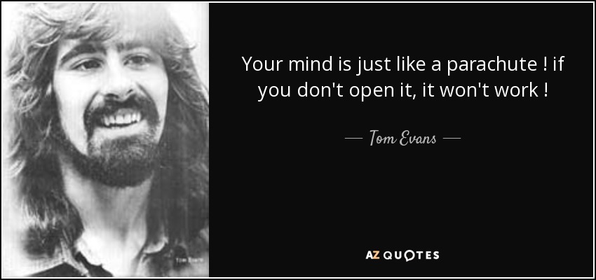 Your mind is just like a parachute ! if you don't open it, it won't work ! - Tom Evans