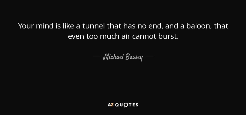 Your mind is like a tunnel that has no end, and a baloon, that even too much air cannot burst. - Michael Bassey