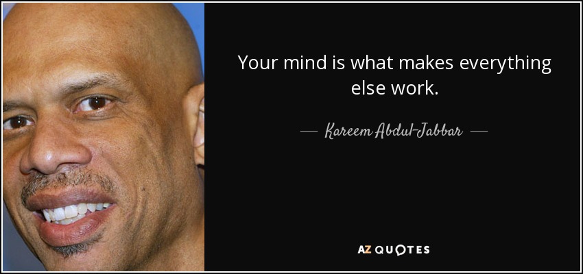 Your mind is what makes everything else work. - Kareem Abdul-Jabbar