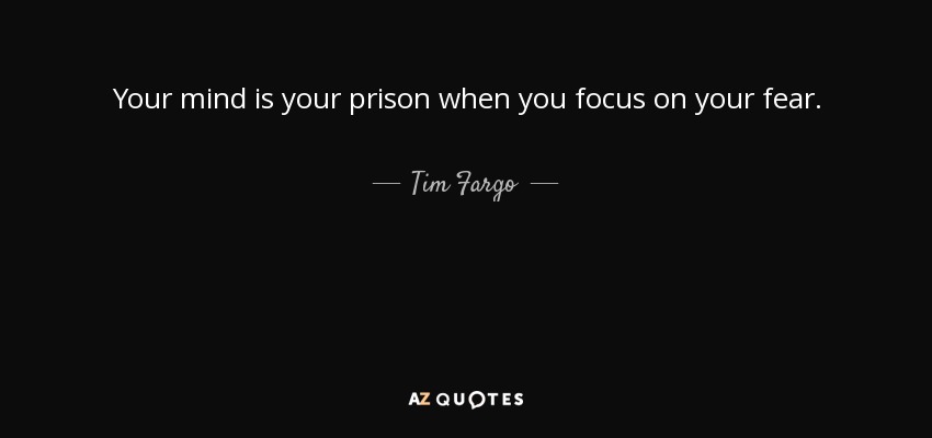 Your mind is your prison when you focus on your fear. - Tim Fargo