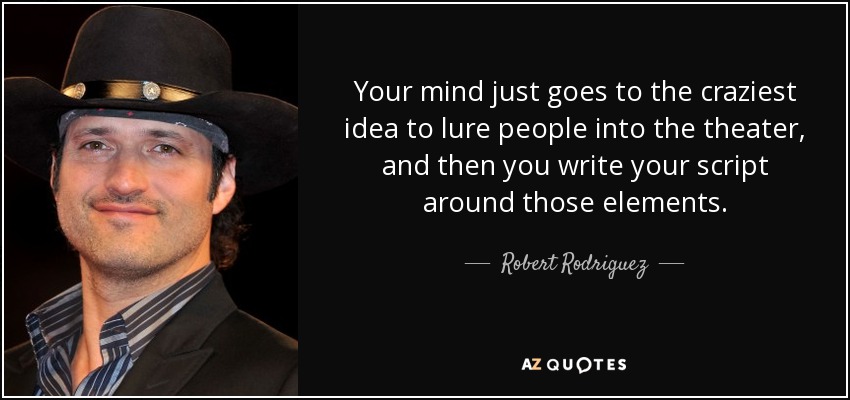 Your mind just goes to the craziest idea to lure people into the theater, and then you write your script around those elements. - Robert Rodriguez