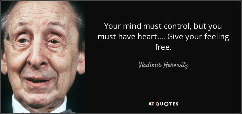 Your mind must control, but you must have heart . . . . Give your feeling free. - Vladimir Horowitz