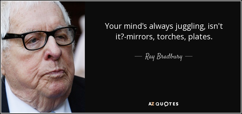 Your mind's always juggling, isn't it?-mirrors, torches, plates. - Ray Bradbury