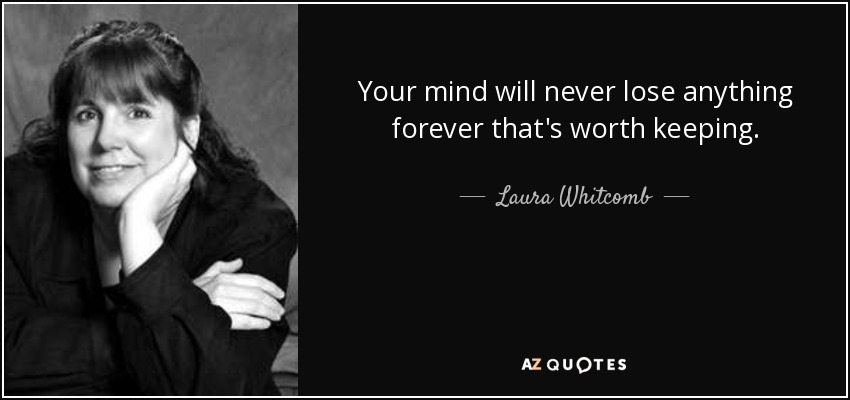 Your mind will never lose anything forever that's worth keeping. - Laura Whitcomb