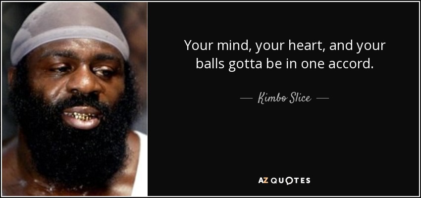 Your mind, your heart, and your balls gotta be in one accord. - Kimbo Slice