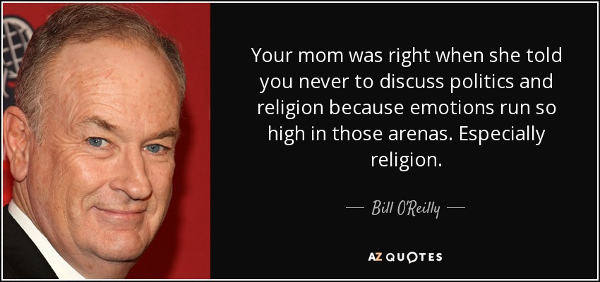 Your mom was right when she told you never to discuss politics and religion because emotions run so high in those arenas. Especially religion. - Bill O'Reilly