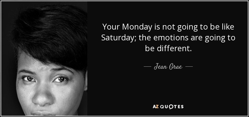 Your Monday is not going to be like Saturday; the emotions are going to be different. - Jean Grae