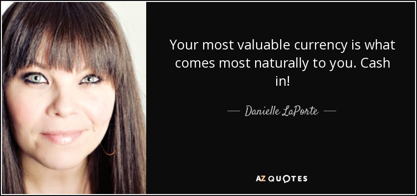 Your most valuable currency is what comes most naturally to you. Cash in! - Danielle LaPorte
