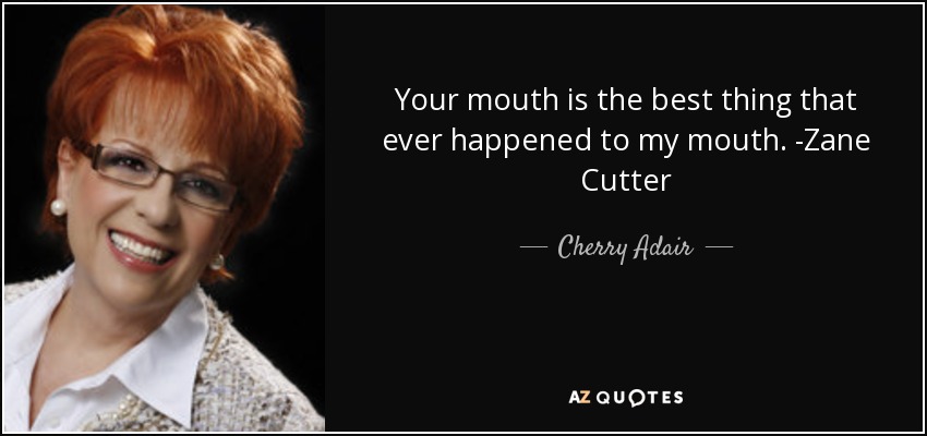 Your mouth is the best thing that ever happened to my mouth. -Zane Cutter - Cherry Adair