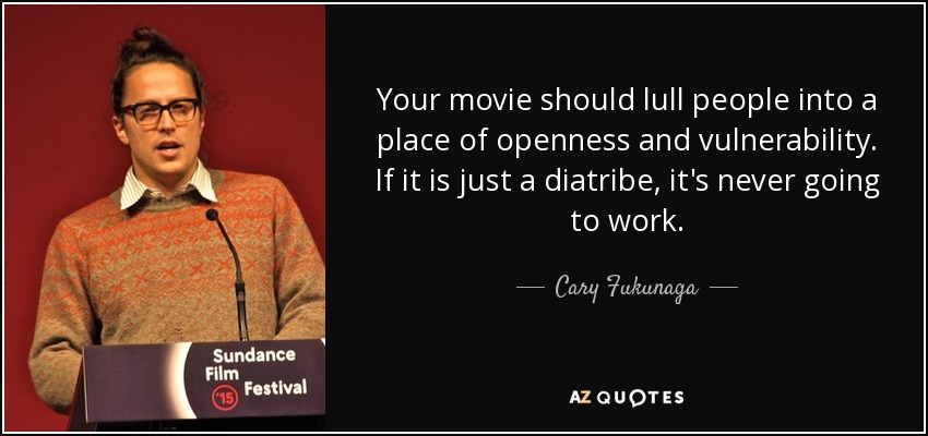 Your movie should lull people into a place of openness and vulnerability. If it is just a diatribe, it's never going to work. - Cary Fukunaga
